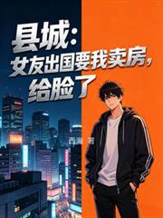 縣城：女友出國要我賣房，給臉了