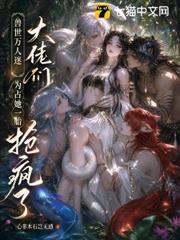 獸世萬人迷：大佬們為占她一胎搶瘋了
