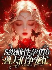 S級雌性孕值0，獸夫們爭寵忙