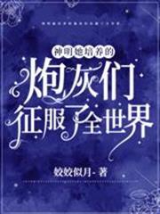 神明她培養的炮灰們征服了全世界