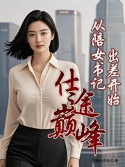 仕途巔峰：從陪女書記出差開始