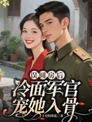 誤圓房後，冷麵軍官寵她入骨